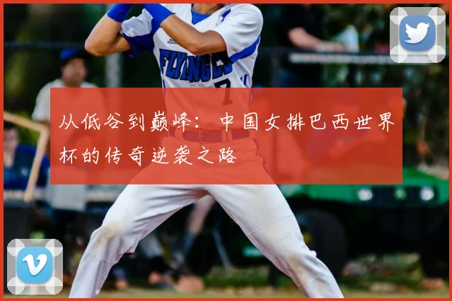 从低谷到巅峰：中国女排巴西世界杯的传奇逆袭之路