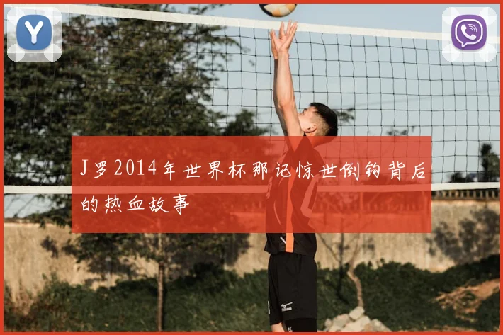 J罗2014年世界杯那记惊世倒钩背后的热血故事