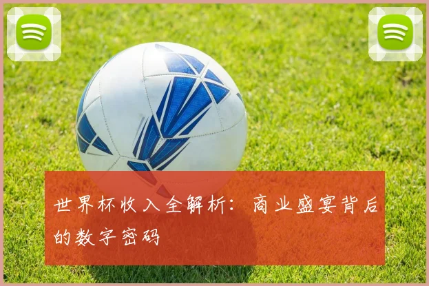 世界杯收入全解析：商业盛宴背后的数字密码