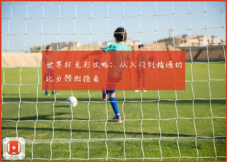 世界杯竞彩攻略：从入门到精通的比分预测指南