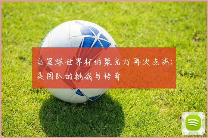 当篮球世界杯的聚光灯再次点亮：美国队的挑战与传奇