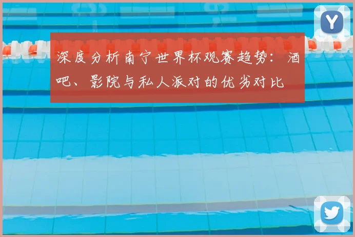 深度分析南宁世界杯观赛趋势：酒吧、影院与私人派对的优劣对比