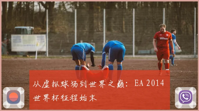 从虚拟球场到世界之巅：EA 2014 世界杯征程始末
